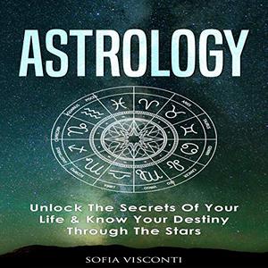Astrology Unlock the Secrets Of Your Life and Know Your Destiny Through the Stars [Audiobook]