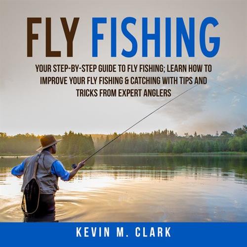 Fly Fishing Your Step-By-Step Guide To Fly Fishing; Learn How to Improve Your Fly Fishing & Catching With Tips and Tricks
