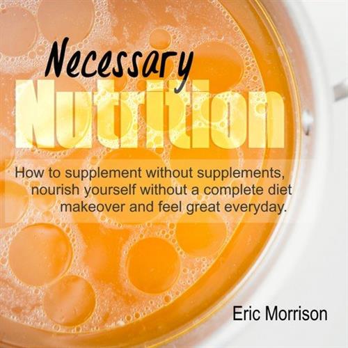 Necessary Nutrition How to Supplement Without Supplements, Nourish Yourself Without a Complete Diet Makeover