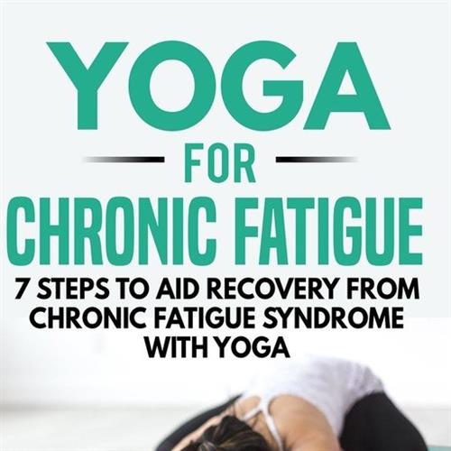 Yoga for Chronic Fatigue 7 Steps to Aid Recovery from Chronic Fatigue Syndrome with Yoga [Audiobook]