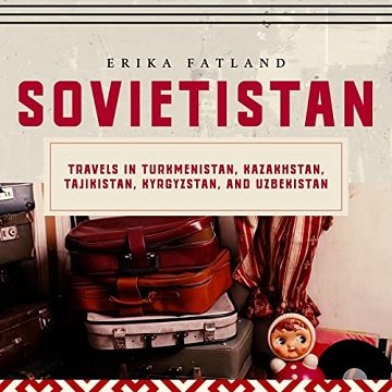 Sovietistan Travels in Turkmenistan, Kazakhstan, Tajikistan, Kyrgyzstan, and Uzbekistan [Audiobook]