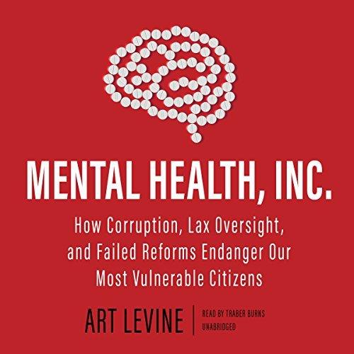 Mental Health, Inc. How Corruption, Lax Oversight, and Failed Reforms Endanger Our Most Vulnerable Citizens [Audiobook]