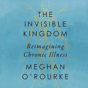 The Invisible Kingdom Reimagining Chronic Illness [Audiobook]