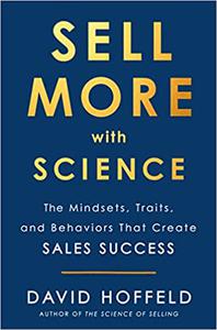 Sell More with Science The Mindsets, Traits, and Behaviors That Create Sales Success