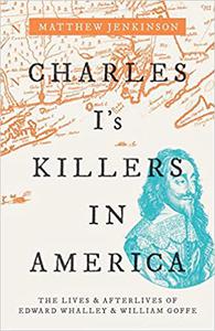 Charles I's Killers in America The Lives and Afterlives of Edward Whalley and William Goffe