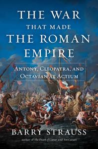 The War That Made the Roman Empire Antony, Cleopatra, and Octavian at Actium