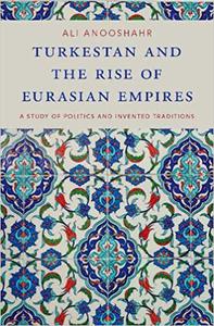 Turkestan and the Rise of Eurasian Empires A Study of Politics and Invented Traditions