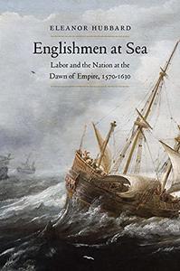 Englishmen at Sea Labor and the Nation at the Dawn of Empire, 1570-1630
