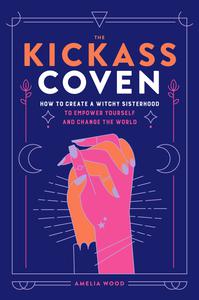 The Kickass Coven How to Create a Witchy Sisterhood to Empower Yourself and Change the World