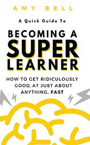 A Quick Guide to becoming a Super Learner How to get ridiculously good, at just about anything, fast!
