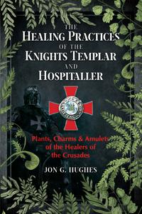 The Healing Practices of the Knights Templar and Hospitaller Plants, Charms, and Amulets of the Healers of the Crusades