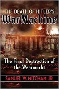 The Death of Hitler's War Machine The Final Destruction of the Wehrmacht