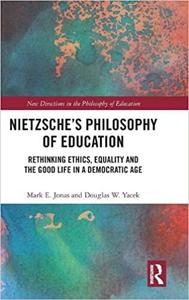 Nietzsche's Philosophy of Education Rethinking Ethics, Equality and the Good Life in a Democratic Age