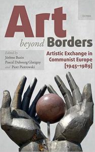 Art beyond Borders Artistic Exchange in Communist Europe (1945-1989) 