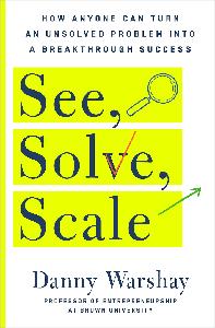 See, Solve, Scale How Anyone Can Turn an Unsolved Problem into a Breakthrough Success