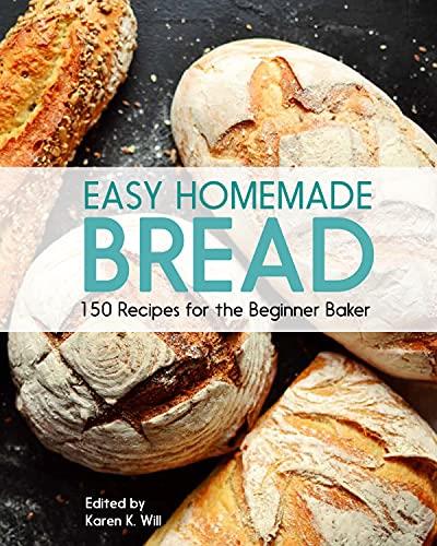 Easy Homemade Bread 150 Recipes for the Beginning Baker