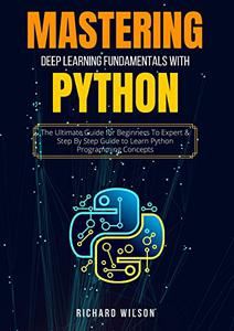 MASTERING DEEP LEARNING FUNDAMENTALS WITH PYTHON The Ultimate Guide for Beginners To Expert