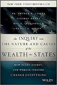 An Inquiry into the Nature and Causes of the Wealth of States How Taxes, Energy, and Worker Freedom Change Everything