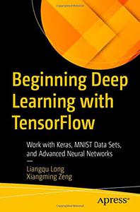 Beginning Deep Learning with TensorFlow Work with Keras, MNIST Data Sets, and Advanced Neural Networks