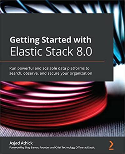 Getting Started with Elastic Stack 8.0 Run powerful and scalable data platforms to search, observe and secure your organization