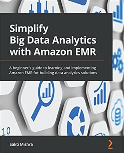 Simplify Big Data Analytics with Amazon EMR A beginner's guide to learning and implementing Amazon EMR