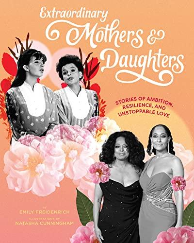 Extraordinary Mothers and Daughters Stories of Ambition, Resilience, and Unstoppable Love