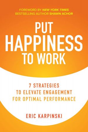 Put Happiness to Work 7 Strategies to Elevate Engagement for Optimal Performance (True PDF)